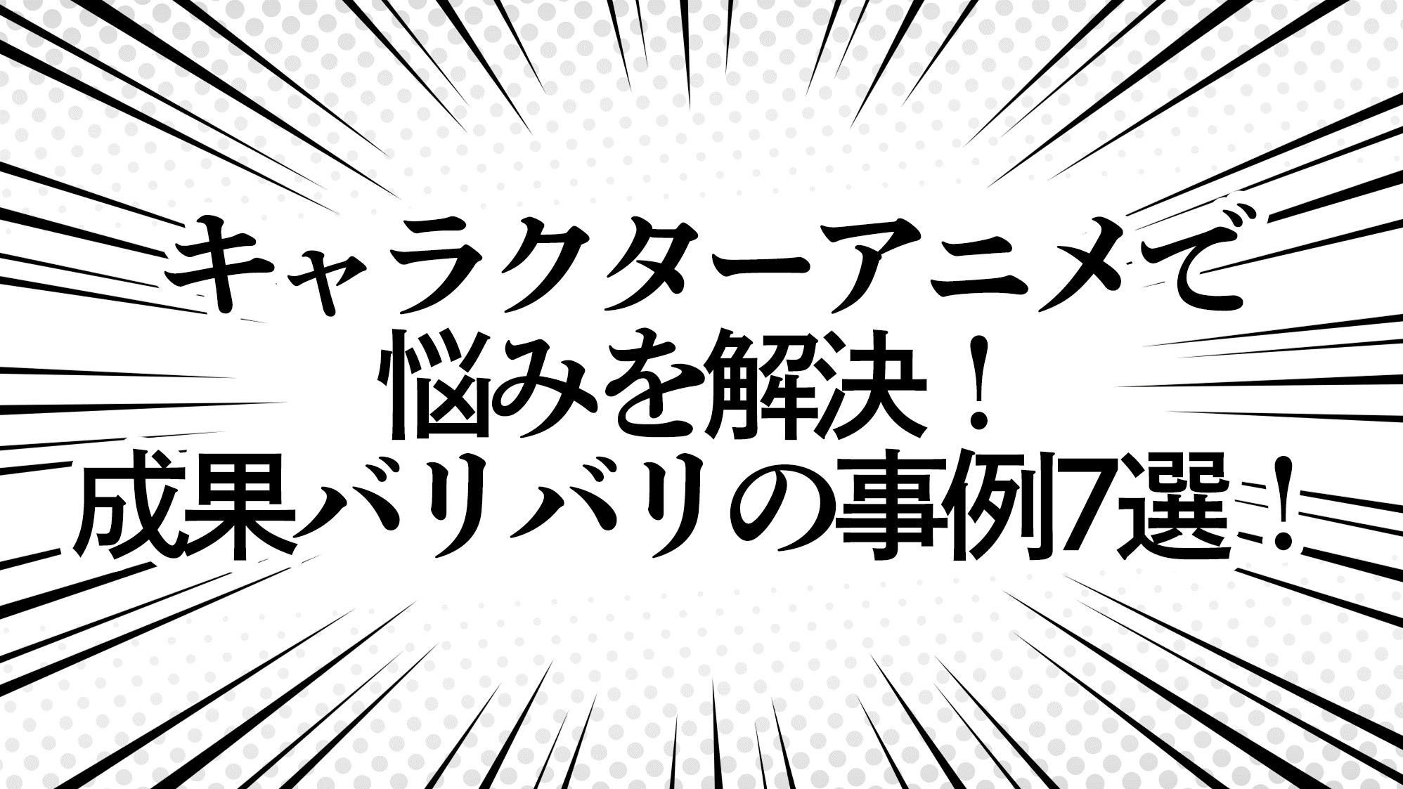 キャラクターアニメで悩みを解決！成果バリバリの事例7選